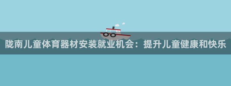 尊龙凯时app官网：陇南儿童体育器材安装就业机会：提升儿童健